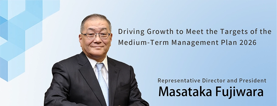 Driving Growth to Meet the Targets of the Medium-Term Management Plan 2026 Representative Director and President Masataka Fujiwara