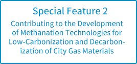 Special Feature 2: Contributing to the Development of Methanation Technologies for Low-Carbonization and Decarbonization of City Gas Materials