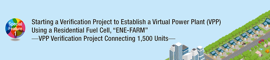 Special Feature 1: Starting a Verification Project to Establish a Virtual Power Plant (VPP) Using a Residential Fuel Cell, “ENE-FARM”