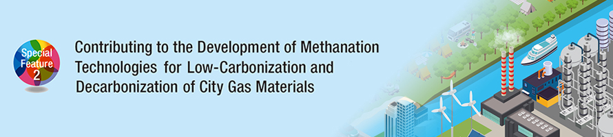 Special Feature 2: Contributing to the Development of Methanation Technologies for Low-Carbonization and Decarbonization of City Gas Materials