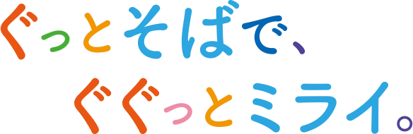 ぐっとそばで、ぐぐっとミライ。