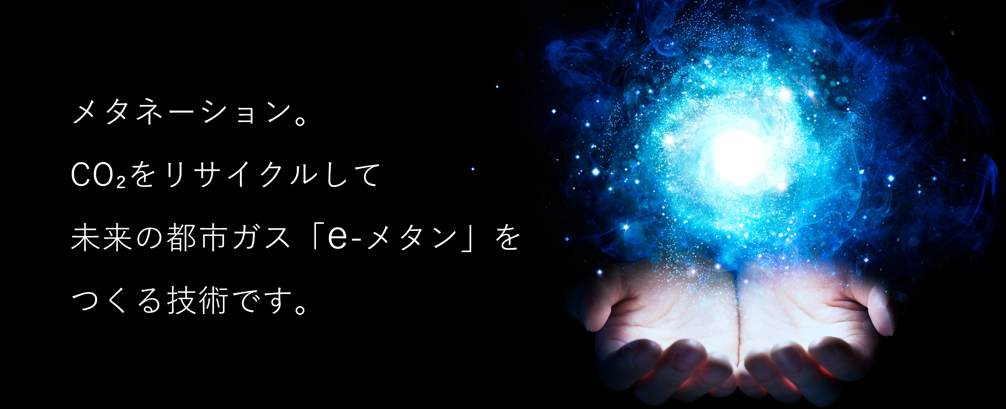 メタネーション。CO2をリサイクルして、未来の都市ガス「e-メタン」をつくる技術です。