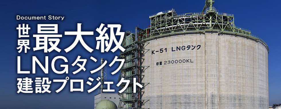Document Story 世界最大級LNGタンク建設プロジェクト