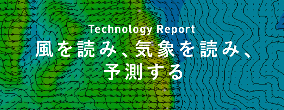 Technology Report 風を読み、気象を読み、予測する
