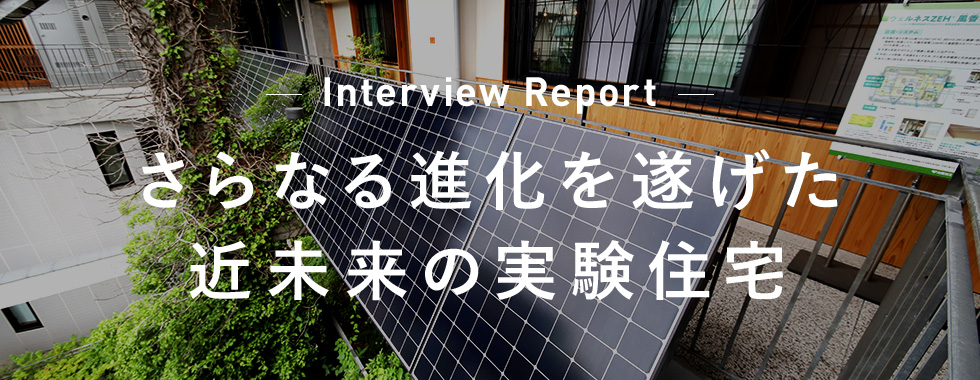 Interview Report さらなる進化を遂げた近未来の実験住宅