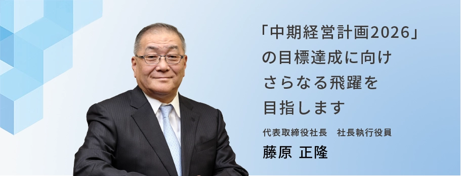 「中期経営計画2026」の目標達成に向け新たなステージへと飛躍していきます 代表取締役社長 社長執行役員 藤原 正隆