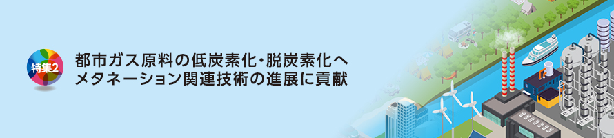 特集2 都市ガス原料の低炭素化・脱炭素化へメタネーション関連技術の進展に貢献