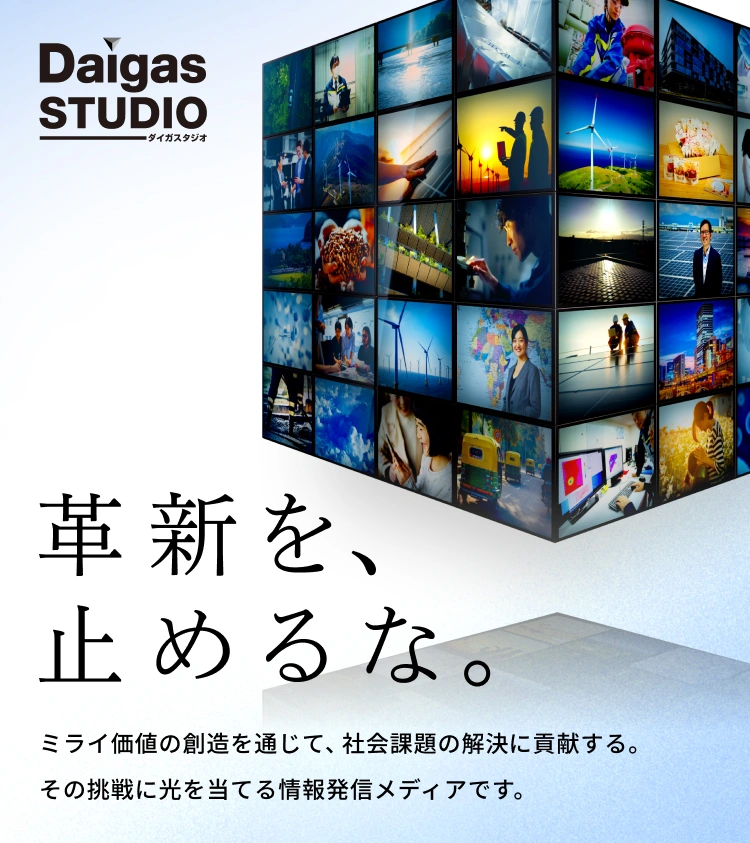 革命を、止めるな。 Daigas STUDIOダイガスタジオ ミライ価値の創造を通じて、社会課題の解決に貢献する。その挑戦に光を当てる情報発信メディアです。